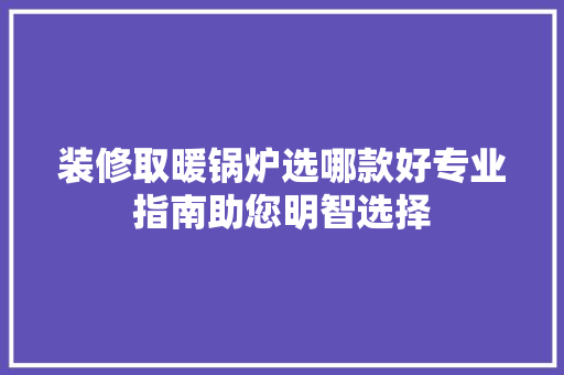 装修取暖锅炉选哪款好专业指南助您明智选择  第1张