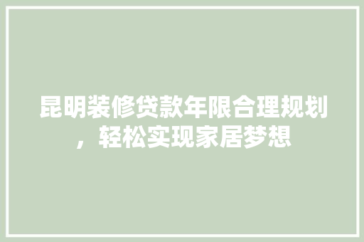 昆明装修贷款年限合理规划，轻松实现家居梦想