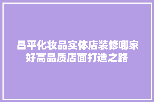 昌平化妆品实体店装修哪家好高品质店面打造之路