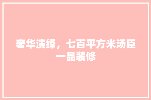 奢华演绎，七百平方米汤臣一品装修