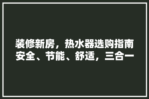 装修新房，热水器选购指南安全、节能、舒适，三合一的选择之路  第1张