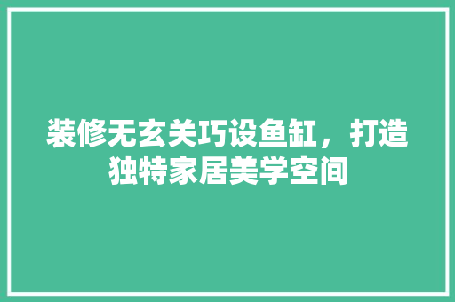 装修无玄关巧设鱼缸，打造独特家居美学空间