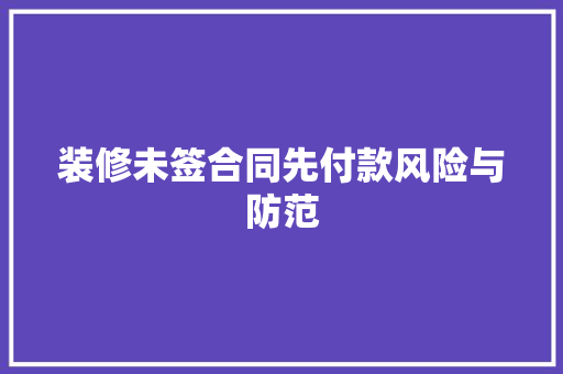 装修未签合同先付款风险与防范  第1张