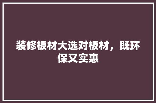 装修板材大选对板材，既环保又实惠