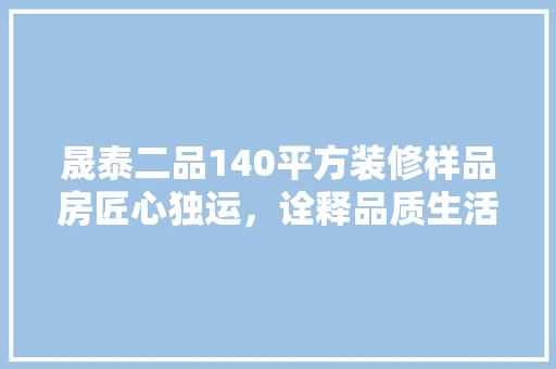 晟泰二品140平方装修样品房匠心独运，诠释品质生活新风尚