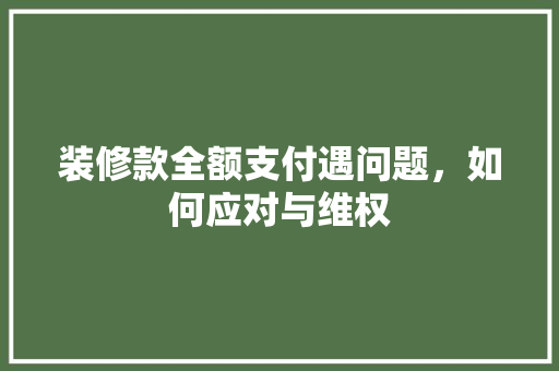 装修款全额支付遇问题，如何应对与维权  第1张