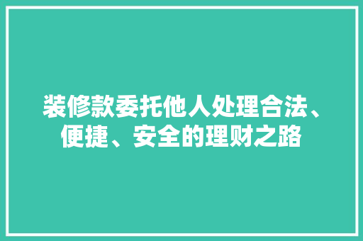 装修款委托他人处理合法、便捷、安全的理财之路