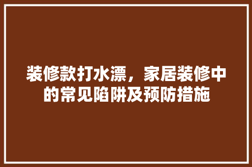 装修款打水漂，家居装修中的常见陷阱及预防措施