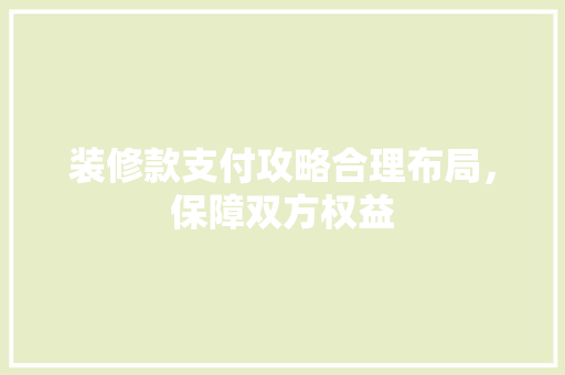 装修款支付攻略合理布局，保障双方权益