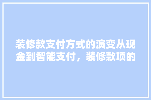 装修款支付方式的演变从现金到智能支付，装修款项的支付秘密