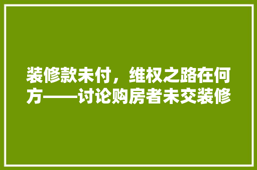 装修款未付，维权之路在何方——讨论购房者未交装修款的法律困境与应对步骤