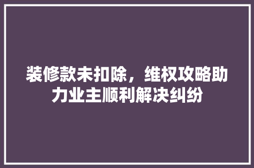 装修款未扣除，维权攻略助力业主顺利解决纠纷  第1张