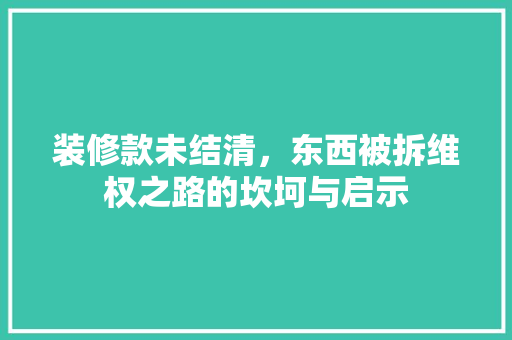 装修款未结清，东西被拆维权之路的坎坷与启示