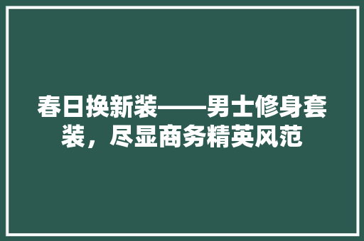 春日换新装——男士修身套装，尽显商务精英风范
