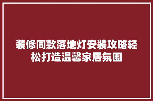 装修同款落地灯安装攻略轻松打造温馨家居氛围  第1张