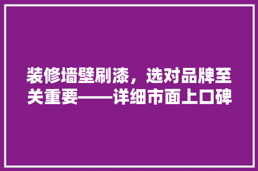 装修墙壁刷漆，选对品牌至关重要——详细市面上口碑极佳的几款墙面漆