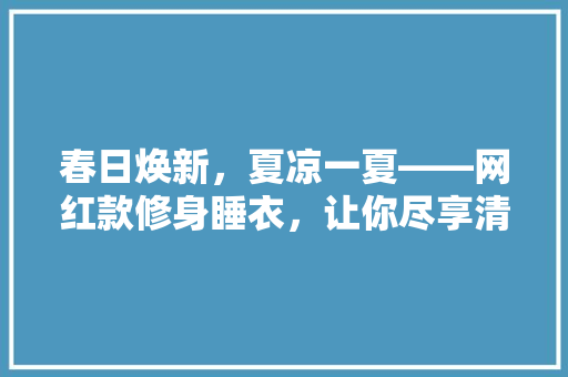 春日焕新，夏凉一夏——网红款修身睡衣，让你尽享清凉与舒适