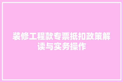 装修工程款专票抵扣政策解读与实务操作