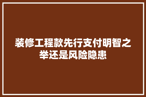 装修工程款先行支付明智之举还是风险隐患