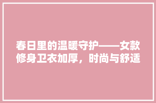 春日里的温暖守护——女款修身卫衣加厚，时尚与舒适的完美融合