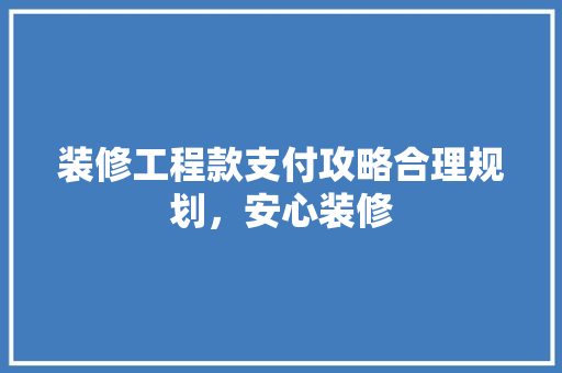 装修工程款支付攻略合理规划，安心装修  第1张
