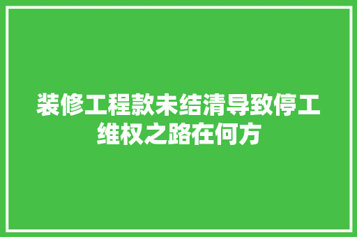 装修工程款未结清导致停工维权之路在何方