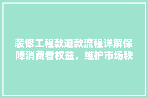 装修工程款退款流程详解保障消费者权益，维护市场秩序