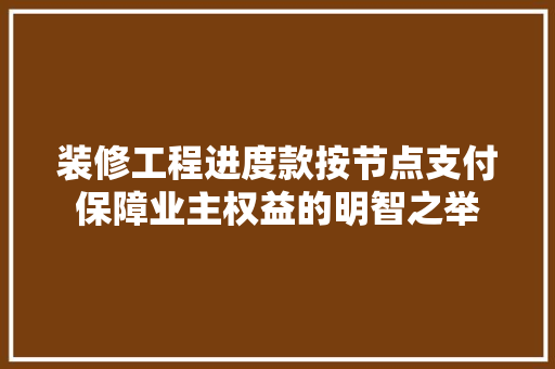 装修工程进度款按节点支付保障业主权益的明智之举