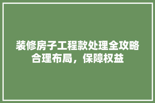 装修房子工程款处理全攻略合理布局，保障权益