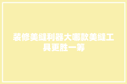 装修美缝利器大哪款美缝工具更胜一筹