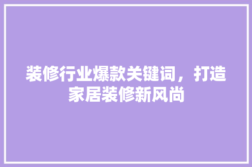 装修行业爆款关键词，打造家居装修新风尚