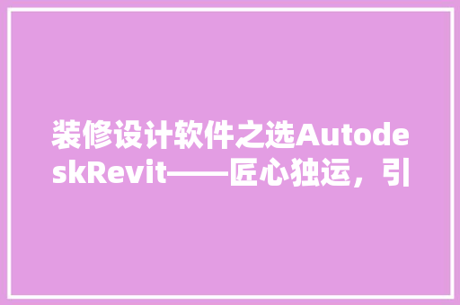装修设计软件之选AutodeskRevit——匠心独运，引领未来