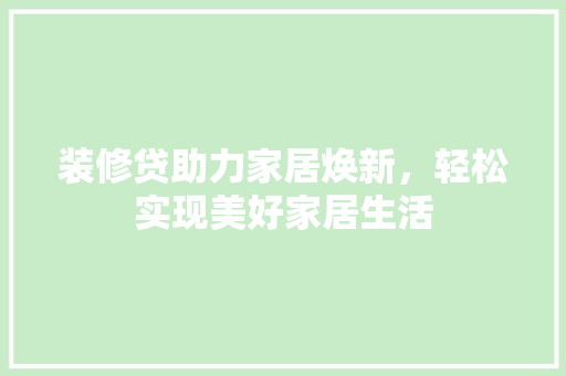 装修贷助力家居焕新，轻松实现美好家居生活