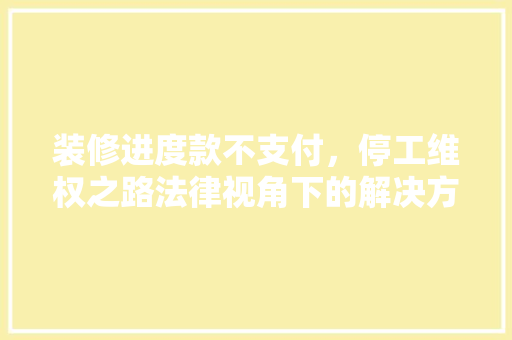 装修进度款不支付，停工维权之路法律视角下的解决方法  第1张