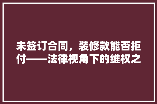 未签订合同，装修款能否拒付——法律视角下的维权之路