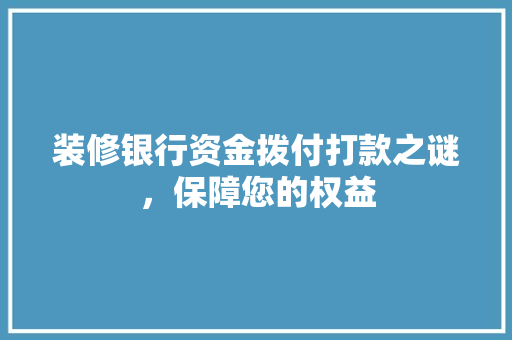 装修银行资金拨付打款之谜，保障您的权益