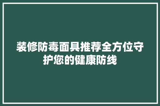 装修防毒面具推荐全方位守护您的健康防线