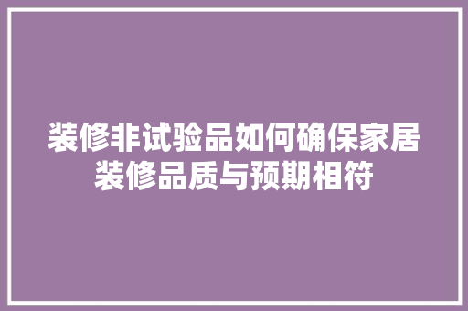 装修非试验品如何确保家居装修品质与预期相符