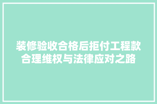 装修验收合格后拒付工程款合理维权与法律应对之路