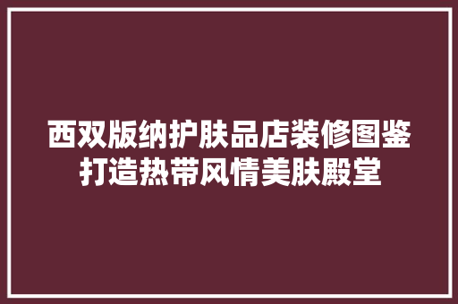 西双版纳护肤品店装修图鉴打造热带风情美肤殿堂