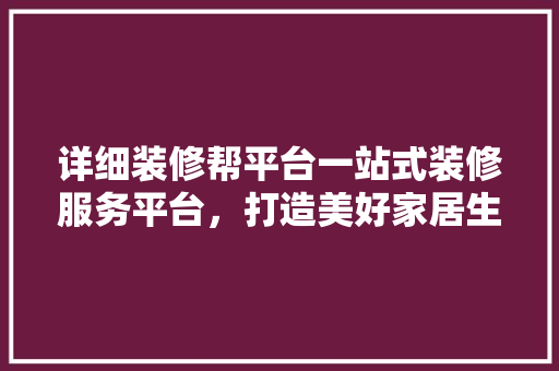 详细装修帮平台一站式装修服务平台，打造美好家居生活