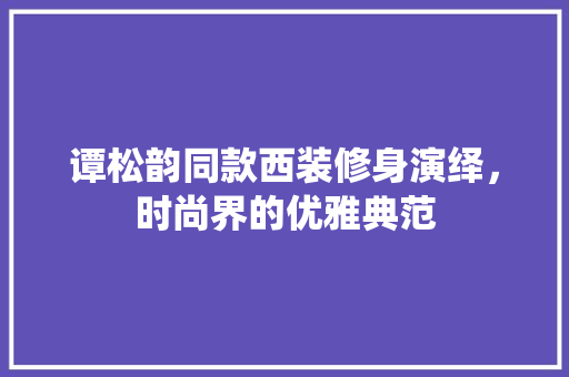 谭松韵同款西装修身演绎，时尚界的优雅典范