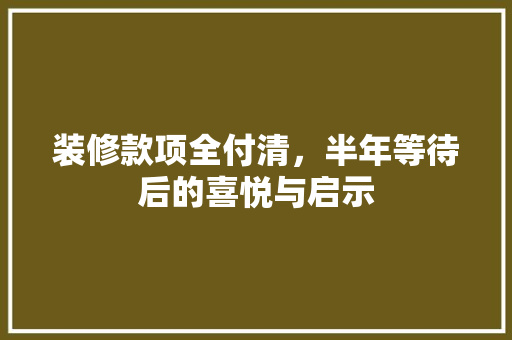 装修款项全付清，半年等待后的喜悦与启示
