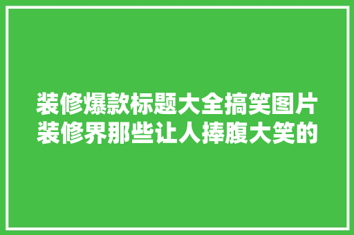 装修爆款标题大全搞笑图片装修界那些让人捧腹大笑的标题！