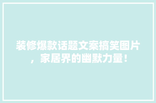 装修爆款话题文案搞笑图片，家居界的幽默力量！
