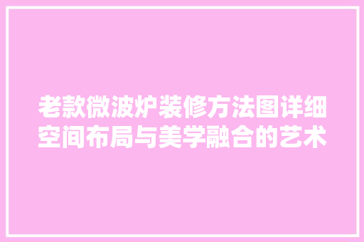 老款微波炉装修方法图详细空间布局与美学融合的艺术