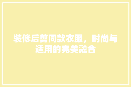 装修后剪同款衣服，时尚与适用的完美融合