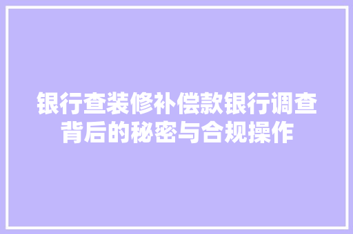 银行查装修补偿款银行调查背后的秘密与合规操作