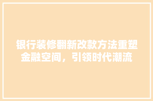 银行装修翻新改款方法重塑金融空间，引领时代潮流