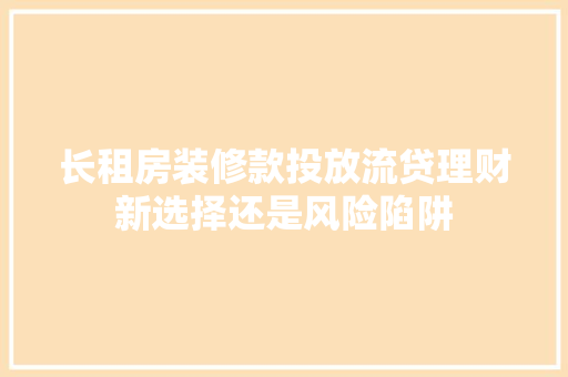 长租房装修款投放流贷理财新选择还是风险陷阱  第1张